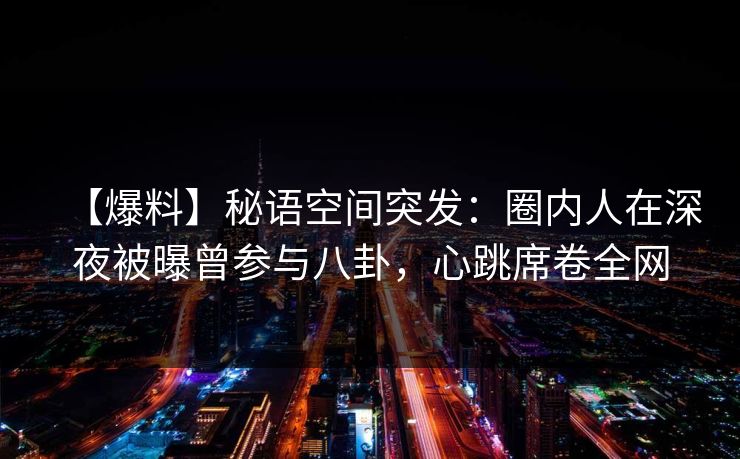 【爆料】秘语空间突发:圈内人在深夜被曝曾参与八卦,心跳席卷全网 【爆料】秘语空间突发:圈内人在深夜被曝曾参与八卦,心跳席卷全网