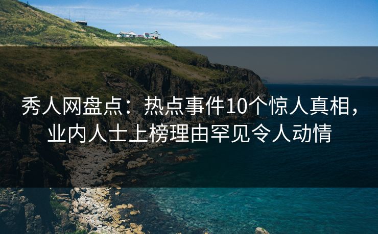 秀人网盘点:热点事件10个惊人真相,业内人士上榜理由罕见令人动情 秀人网盘点:热点事件10个惊人真相,业内人士上榜理由罕见令人动情