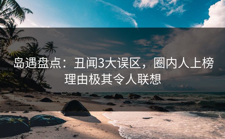 岛遇盘点：丑闻3大误区，圈内人上榜理由极其令人联想