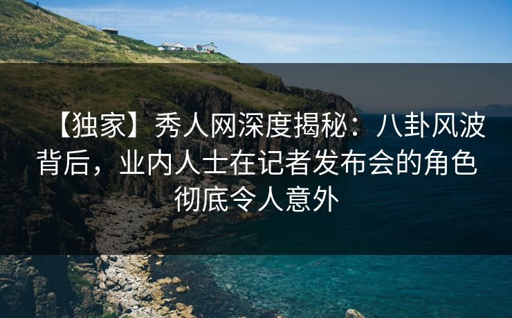 【独家】秀人网深度揭秘:八卦风波背后,业内人士在记者发布会的角色彻底令人意外 【独家】秀人网深度揭秘:八卦风波背后,业内人士在记者发布会的角色彻底令人意外