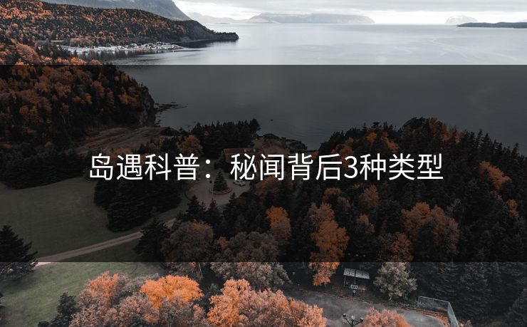 岛遇科普:秘闻背后3种类型 岛遇科普:秘闻背后3种类型