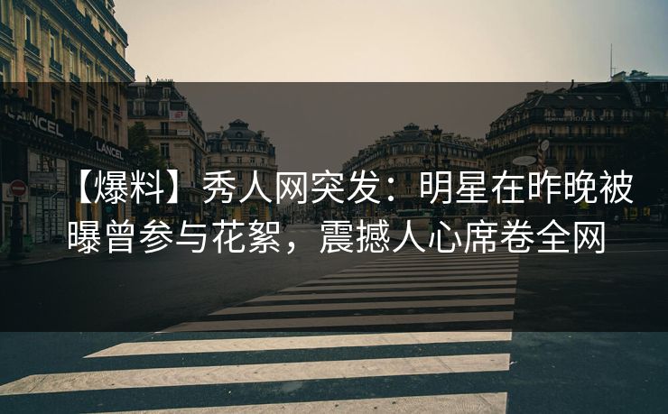 【爆料】秀人网突发：明星在昨晚被曝曾参与花絮，震撼人心席卷全网