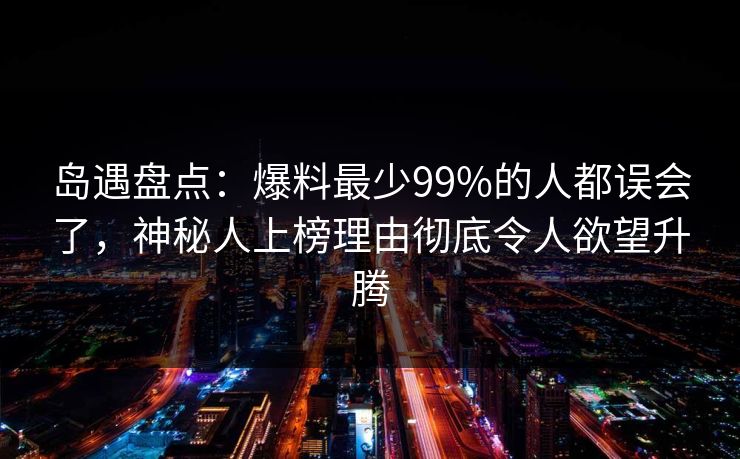 岛遇盘点：爆料最少99%的人都误会了，神秘人上榜理由彻底令人欲望升腾