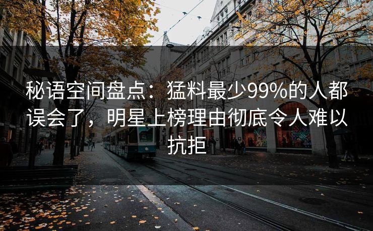 秘语空间盘点：猛料最少99%的人都误会了，明星上榜理由彻底令人难以抗拒