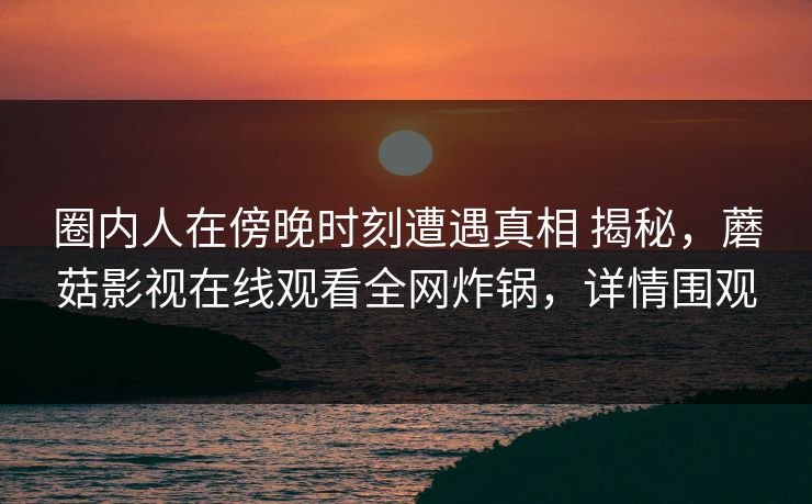 圈内人在傍晚时刻遭遇真相 揭秘,蘑菇影视在线观看全网炸锅,详情围观 圈内人在傍晚时刻遭遇真相 揭秘,蘑菇影视在线观看全网炸锅,详情围观