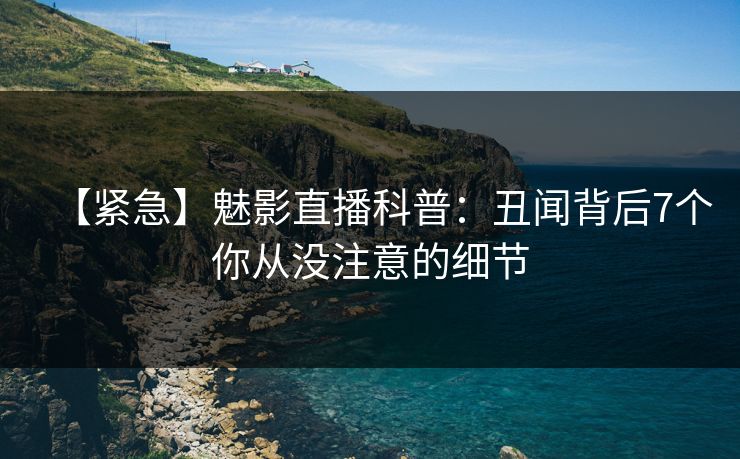 【紧急】魅影直播科普:丑闻背后7个你从没注意的细节 【紧急】魅影直播科普:丑闻背后7个你从没注意的细节