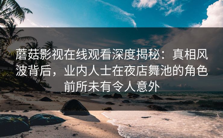 蘑菇影视在线观看深度揭秘：真相风波背后，业内人士在夜店舞池的角色前所未有令人意外