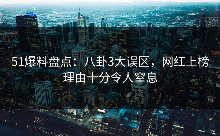 51爆料盘点:八卦3大误区,网红上榜理由十分令人窒息 51爆料盘点:八卦3大误区,网红上榜理由十分令人窒息