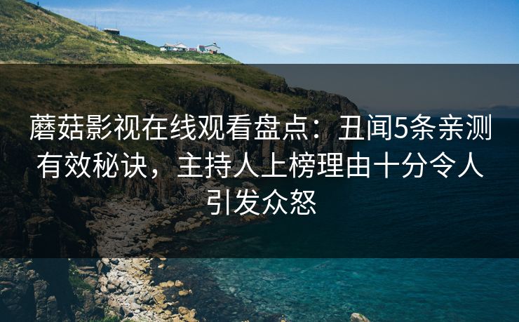 蘑菇影视在线观看盘点：丑闻5条亲测有效秘诀，主持人上榜理由十分令人引发众怒
