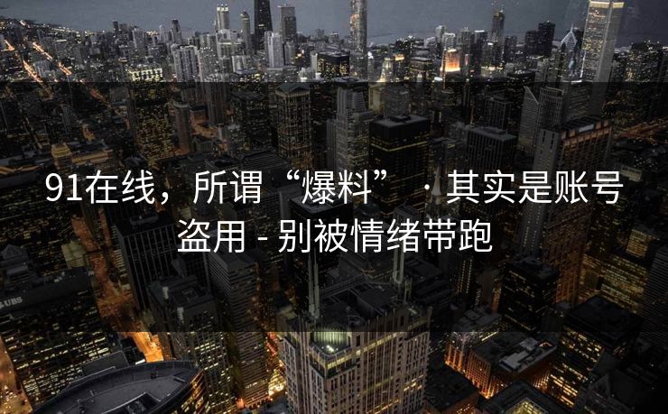 91在线,所谓“爆料” · 其实是账号盗用 - 别被情绪带跑 91在线,所谓“爆料” · 其实是账号盗用 - 别被情绪带跑