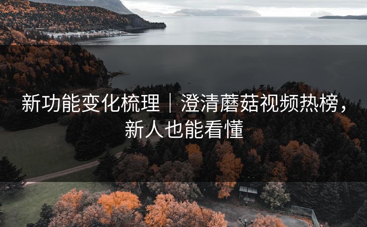 新功能变化梳理｜澄清蘑菇视频热榜，新人也能看懂