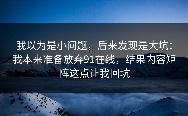 我以为是小问题，后来发现是大坑：我本来准备放弃91在线，结果内容矩阵这点让我回坑