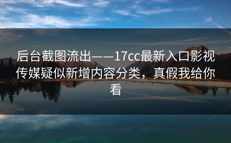 后台截图流出——17cc最新入口影视传媒疑似新增内容分类,真假我给你看 后台截图流出——17cc最新入口影视传媒疑似新增内容分类,真假我给你看