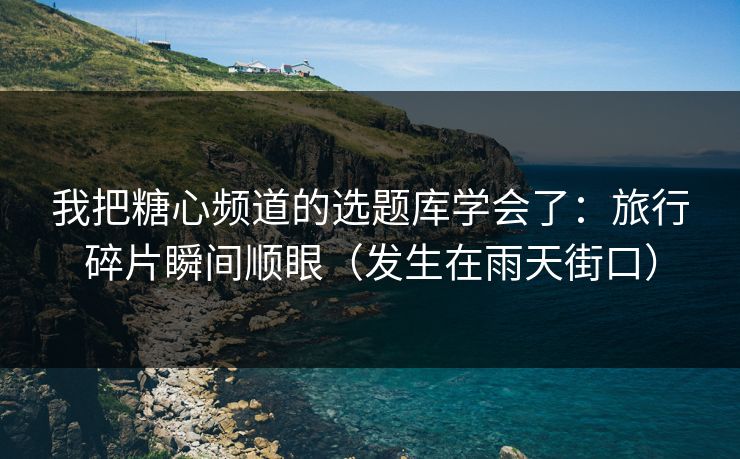 我把糖心频道的选题库学会了：旅行碎片瞬间顺眼（发生在雨天街口）