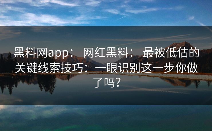 黑料网app: 网红黑料: 最被低估的关键线索技巧:一眼识别这一步你做了吗? 黑料网app: 网红黑料: 最被低估的关键线索技巧:一眼识别这一步你做了吗?