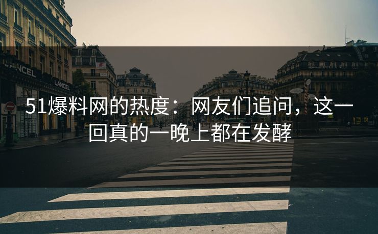 51爆料网的热度:网友们追问,这一回真的一晚上都在发酵 51爆料网的热度:网友们追问,这一回真的一晚上都在发酵