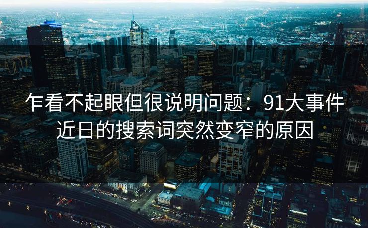 乍看不起眼但很说明问题：91大事件近日的搜索词突然变窄的原因