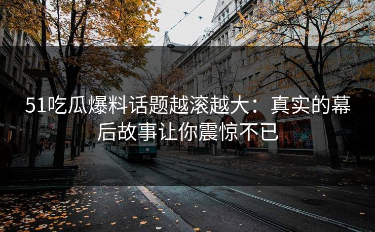 51吃瓜爆料话题越滚越大：真实的幕后故事让你震惊不已