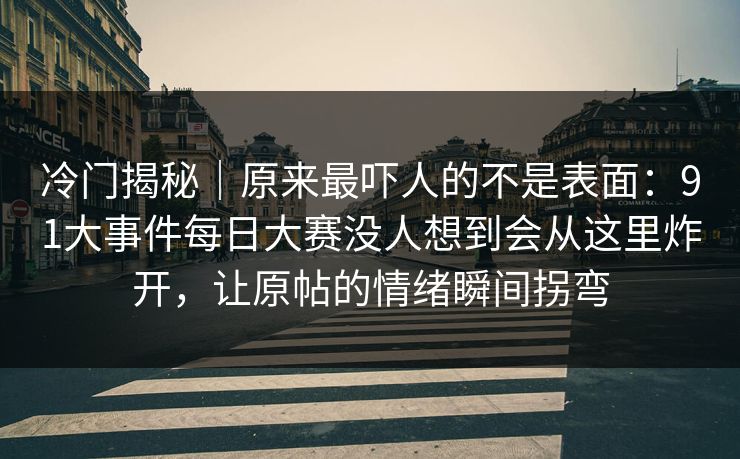 冷门揭秘｜原来最吓人的不是表面：91大事件每日大赛没人想到会从这里炸开，让原帖的情绪瞬间拐弯
