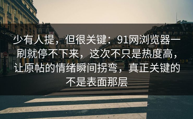 少有人提，但很关键：91网浏览器一刷就停不下来，这次不只是热度高，让原帖的情绪瞬间拐弯，真正关键的不是表面那层