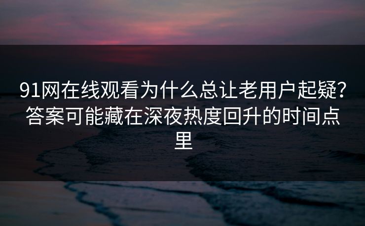 91网在线观看为什么总让老用户起疑?答案可能藏在深夜热度回升的时间点里 91网在线观看为什么总让老用户起疑?答案可能藏在深夜热度回升的时间点里